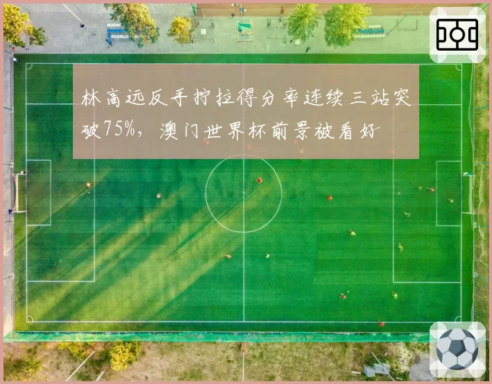 林高远反手拧拉得分率连续三站突破75%，澳门世界杯前景被看好