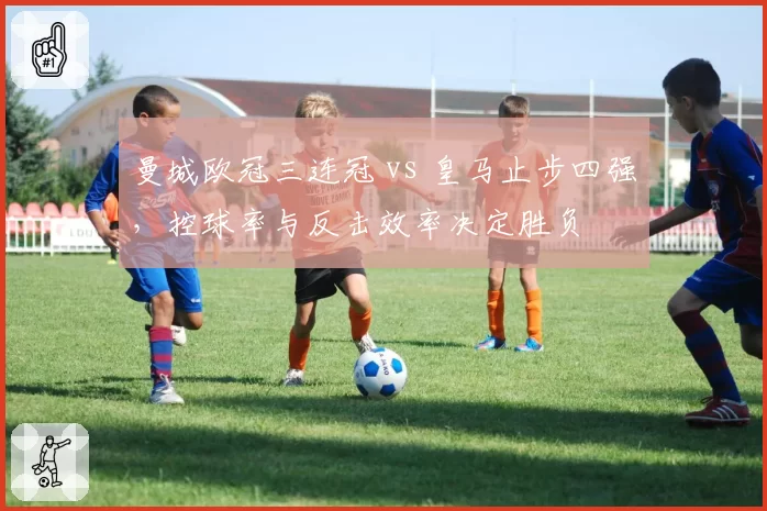 曼城欧冠三连冠 vs 皇马止步四强，控球率与反击效率决定胜负