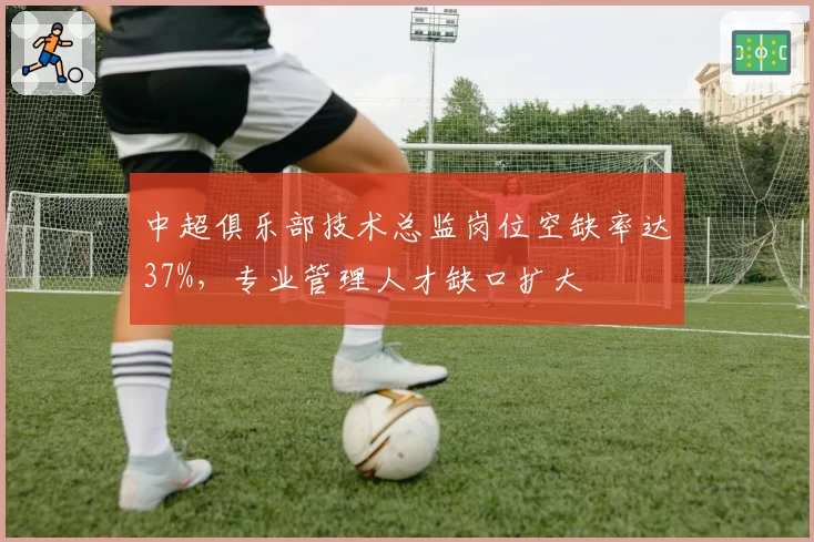 中超俱乐部技术总监岗位空缺率达37%，专业管理人才缺口扩大
