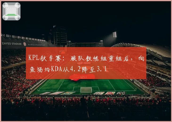 KPL秋季赛：狼队教练组重组后，向鱼场均KDA从4.2降至3.1