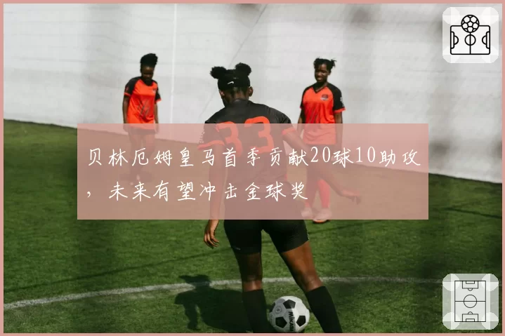 贝林厄姆皇马首季贡献20球10助攻，未来有望冲击金球奖