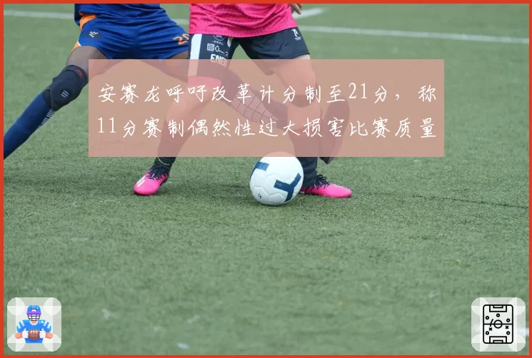 安赛龙呼吁改革计分制至21分，称11分赛制偶然性过大损害比赛质量