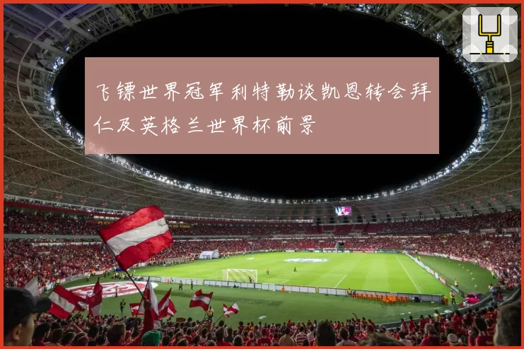 飞镖世界冠军利特勒谈凯恩转会拜仁及英格兰世界杯前景