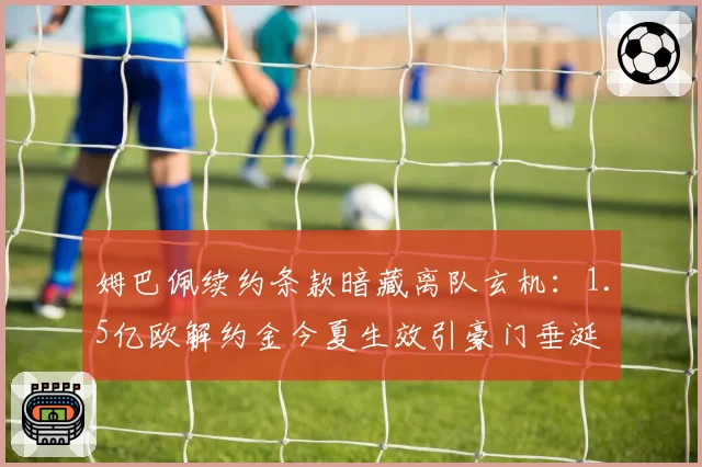 姆巴佩续约条款暗藏离队玄机：1.5亿欧解约金今夏生效引豪门垂涎