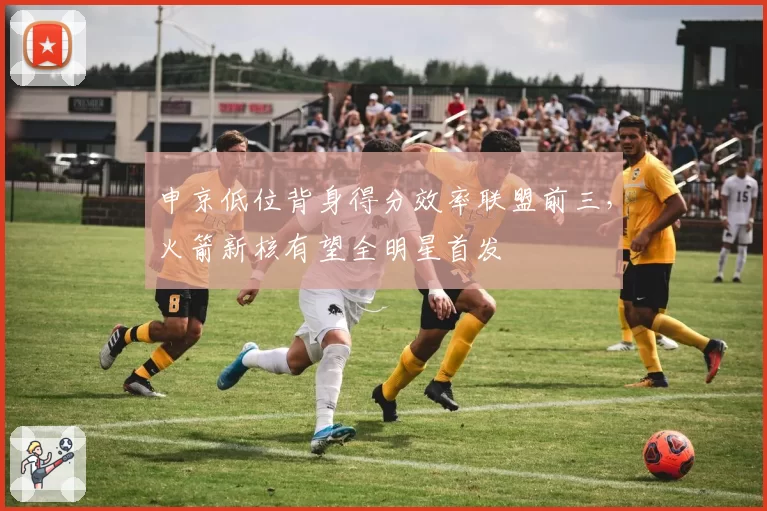 申京低位背身得分效率联盟前三，火箭新核有望全明星首发