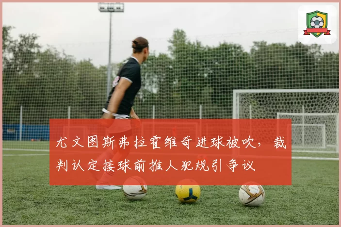 尤文图斯弗拉霍维奇进球被吹，裁判认定接球前推人犯规引争议