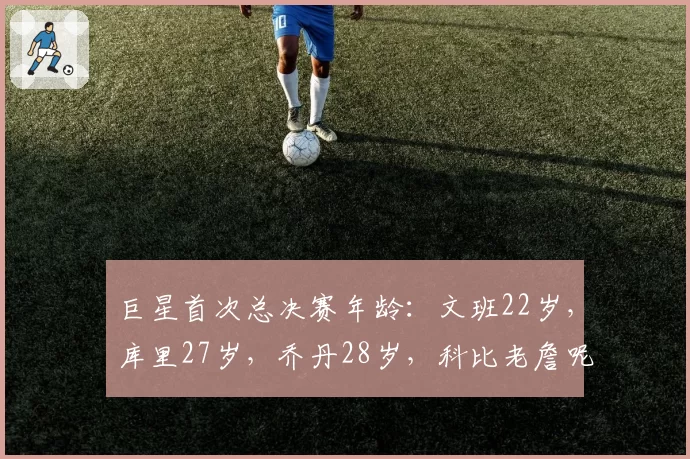 巨星首次总决赛年龄：文班22岁，库里27岁，乔丹28岁，科比老詹呢