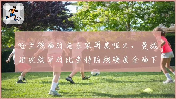 哈兰德面对老东家再度哑火,曼城进攻效率对比多特防线硬度全面下滑