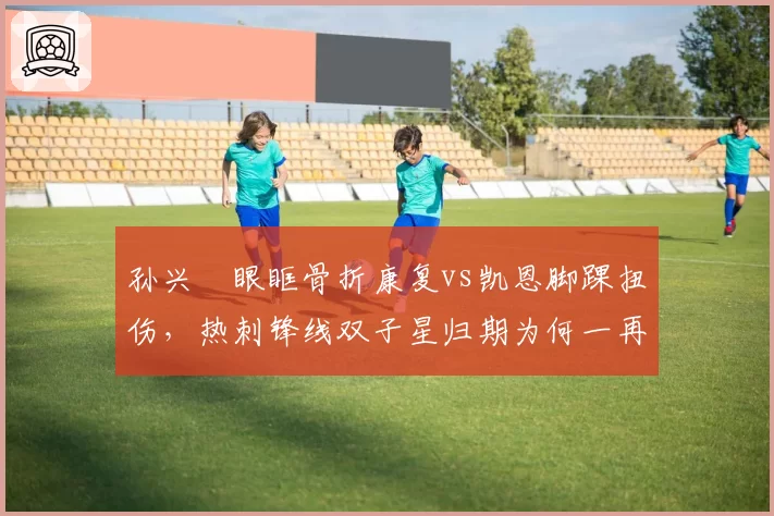 孙兴慜眼眶骨折康复vs凯恩脚踝扭伤，热刺锋线双子星归期为何一再推迟？