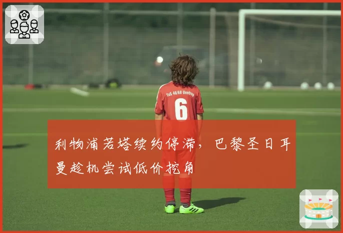 利物浦若塔续约停滞，巴黎圣日耳曼趁机尝试低价挖角