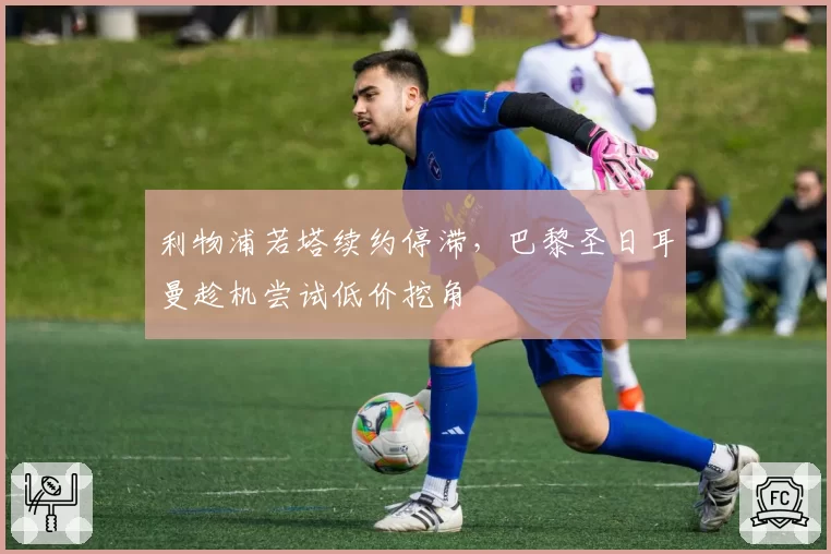 利物浦若塔续约停滞，巴黎圣日耳曼趁机尝试低价挖角