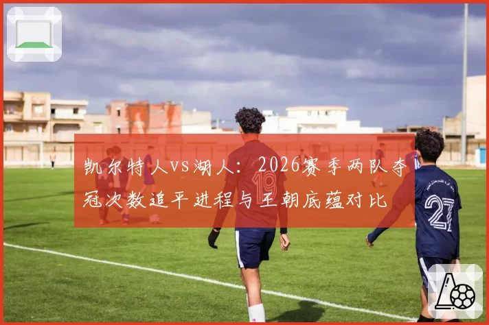 凯尔特人vs湖人：2026赛季两队夺冠次数追平进程与王朝底蕴对比