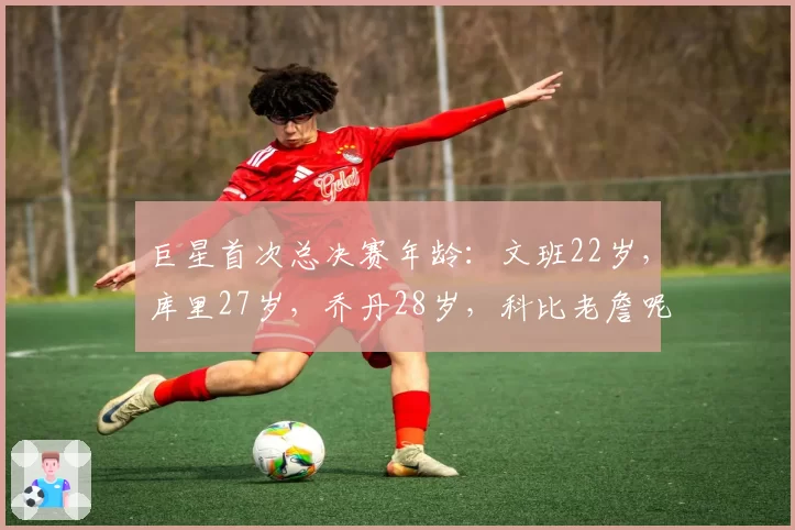巨星首次总决赛年龄：文班22岁，库里27岁，乔丹28岁，科比老詹呢