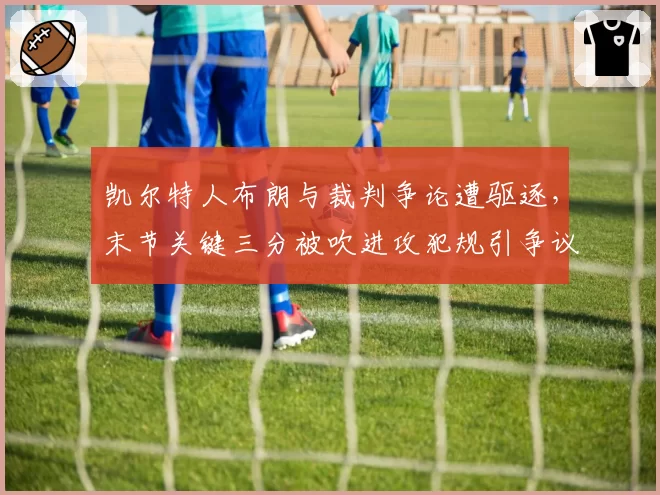 凯尔特人布朗与裁判争论遭驱逐，末节关键三分被吹进攻犯规引争议