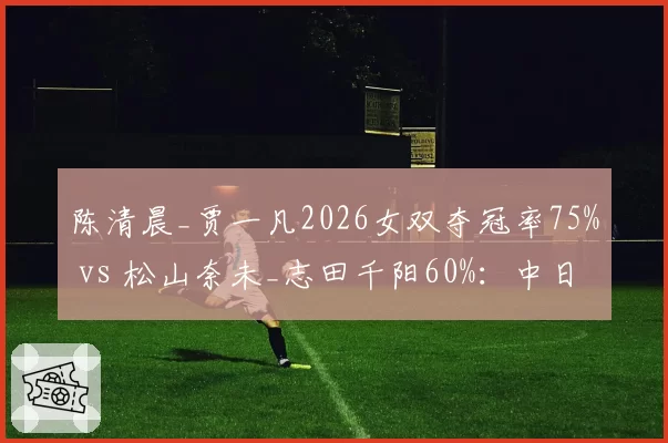 陈清晨_贾一凡2026女双夺冠率75% vs 松山奈未_志田千阳60%：中日组合巅峰对决