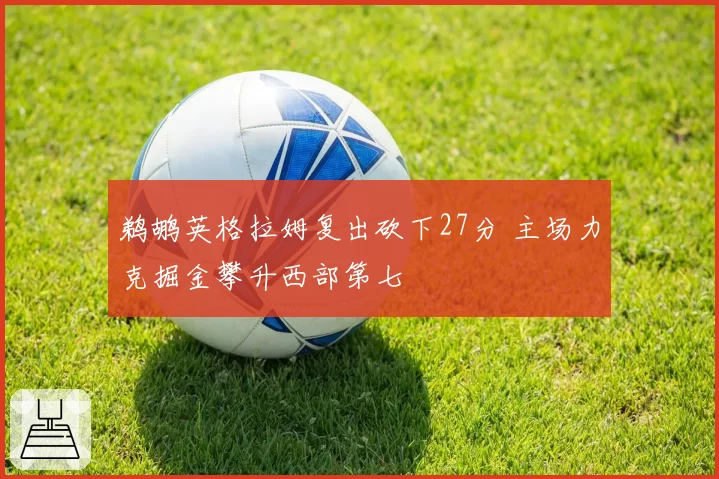鹈鹕英格拉姆复出砍下27分 主场力克掘金攀升西部第七