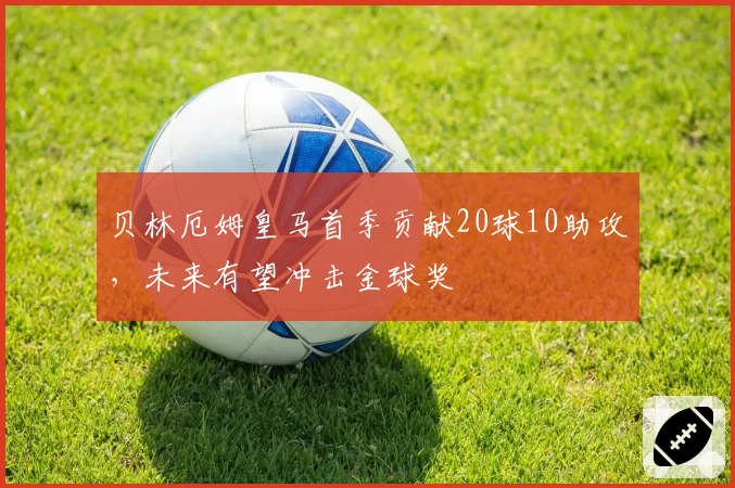 贝林厄姆皇马首季贡献20球10助攻，未来有望冲击金球奖