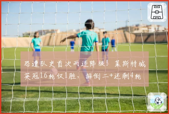 恐遭队史首次两连降级！莱斯特城英冠16轮仅1胜，排倒二+还剩4轮