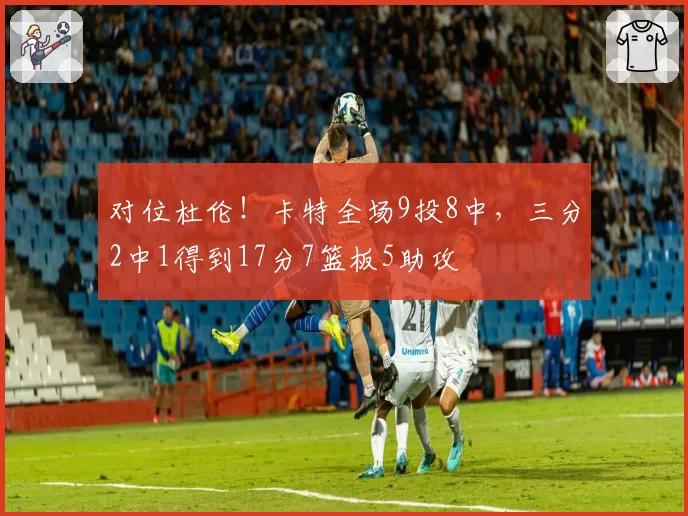 对位杜伦！卡特全场9投8中，三分2中1得到17分7篮板5助攻