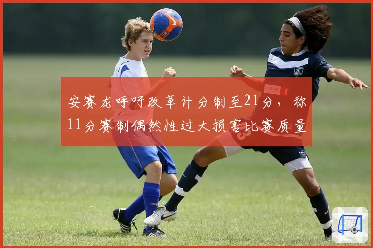 安赛龙呼吁改革计分制至21分，称11分赛制偶然性过大损害比赛质量