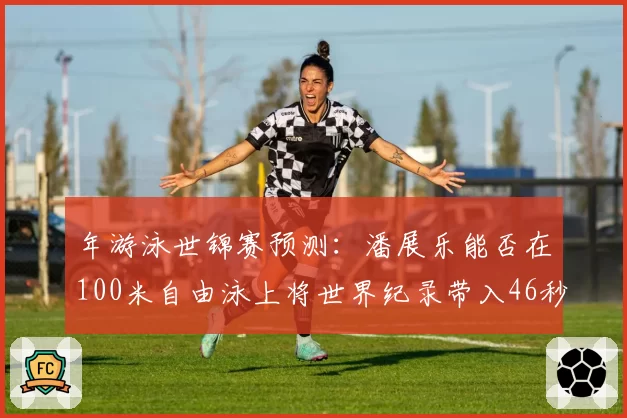 年游泳世锦赛预测：潘展乐能否在100米自由泳上将世界纪录带入46秒区间？
