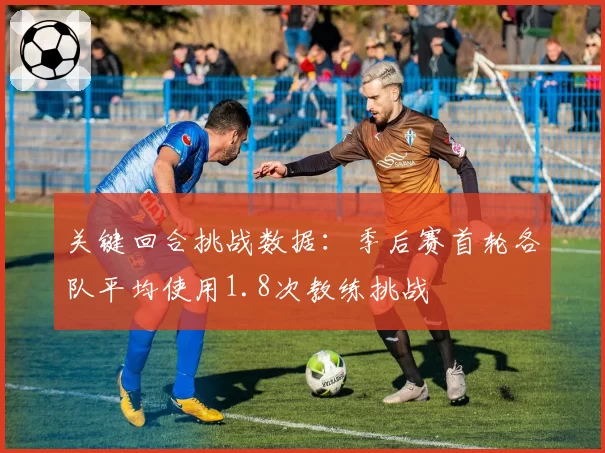 关键回合挑战数据：季后赛首轮各队平均使用1.8次教练挑战