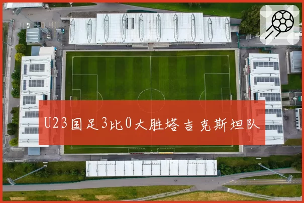 U23国足3比0大胜塔吉克斯坦队