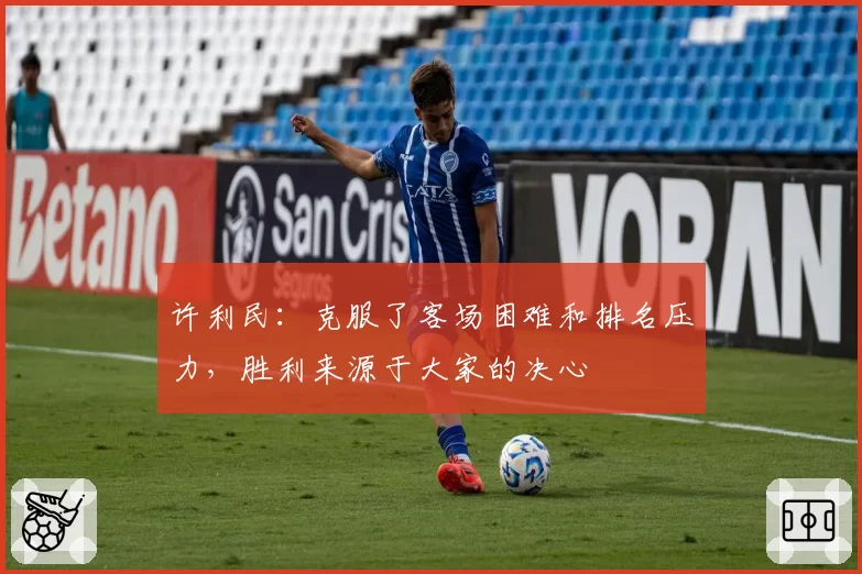 许利民：克服了客场困难和排名压力，胜利来源于大家的决心