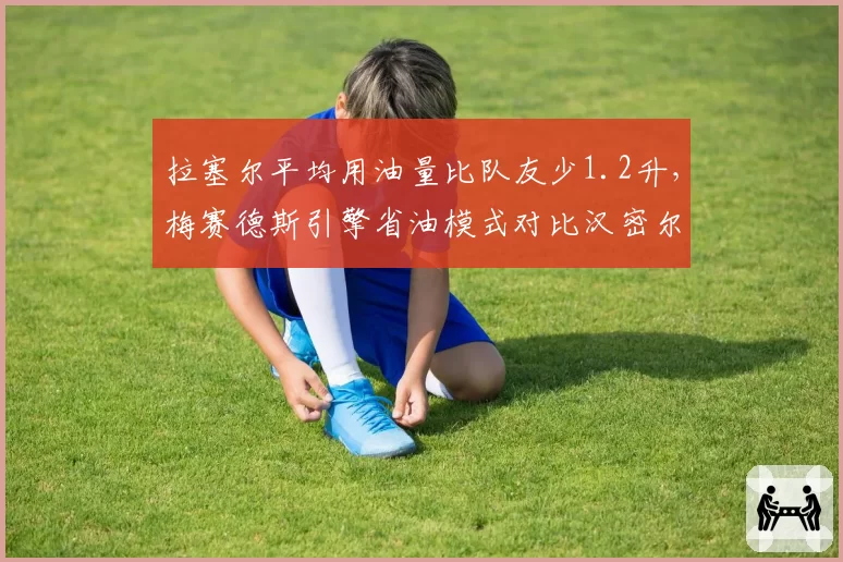 拉塞尔平均用油量比队友少1.2升，梅赛德斯引擎省油模式对比汉密尔顿战术分化明显