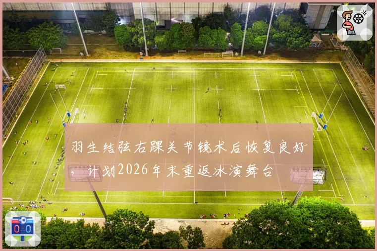 羽生结弦右踝关节镜术后恢复良好，计划2026年末重返冰演舞台