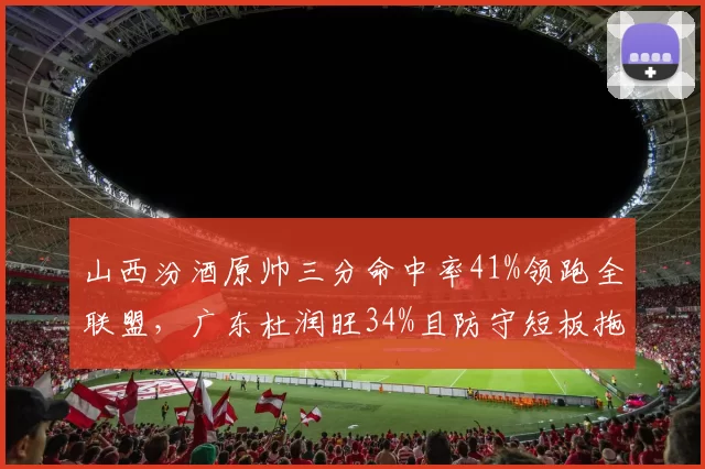 山西汾酒原帅三分命中率41%领跑全联盟，广东杜润旺34%且防守短板拖累体系
