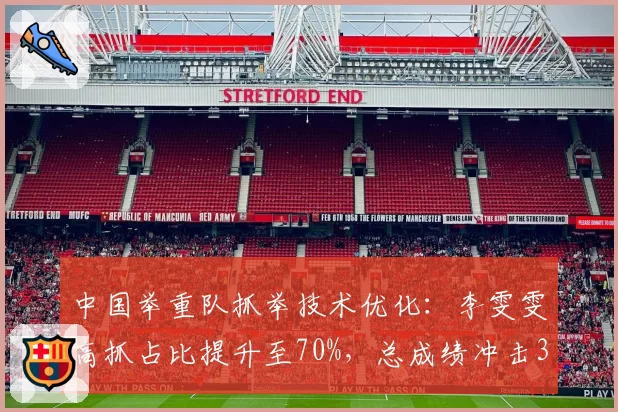 中国举重队抓举技术优化:李雯雯高抓占比提升至70%,总成绩冲击345公斤
