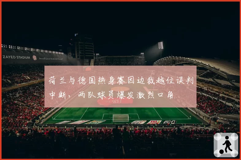 荷兰与德国热身赛因边裁越位误判中断，两队球员爆发激烈口角