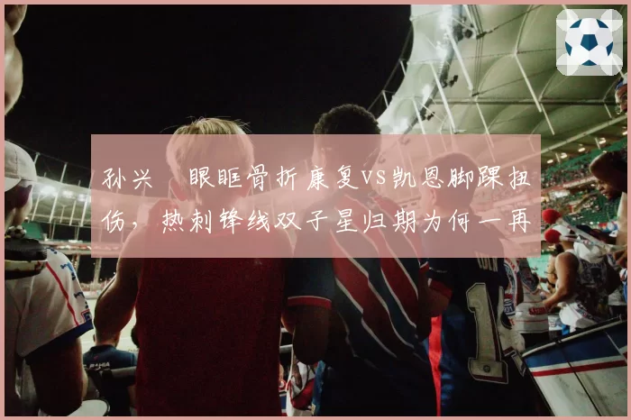 孙兴慜眼眶骨折康复vs凯恩脚踝扭伤，热刺锋线双子星归期为何一再推迟？