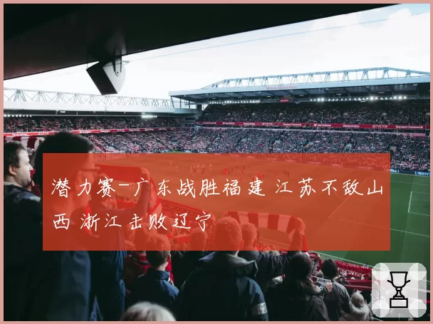 潜力赛-广东战胜福建 江苏不敌山西 浙江击败辽宁