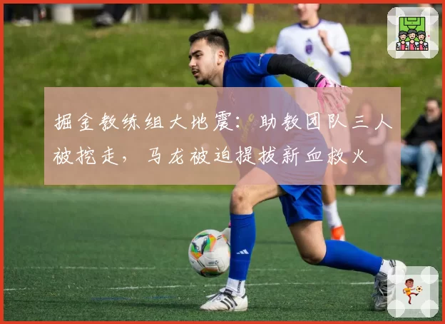 掘金教练组大地震：助教团队三人被挖走，马龙被迫提拔新血救火