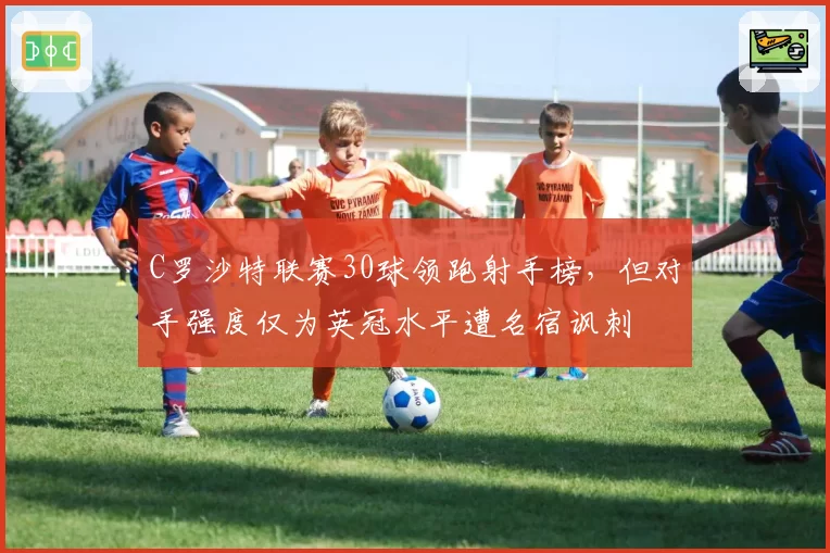 C罗沙特联赛30球领跑射手榜,但对手强度仅为英冠水平遭名宿讽刺