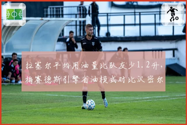 拉塞尔平均用油量比队友少1.2升，梅赛德斯引擎省油模式对比汉密尔顿战术分化明显