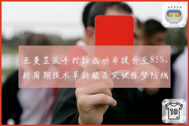 王曼昱反手拧拉成功率提升至85%，新周期技术革新能否突破陈梦防线