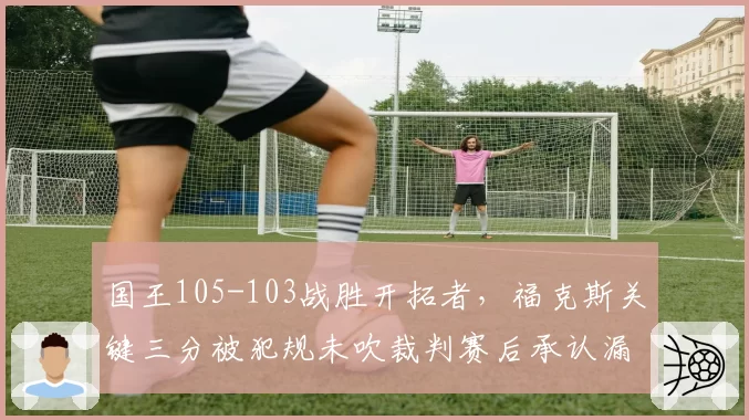 国王105-103战胜开拓者，福克斯关键三分被犯规未吹裁判赛后承认漏判两次
