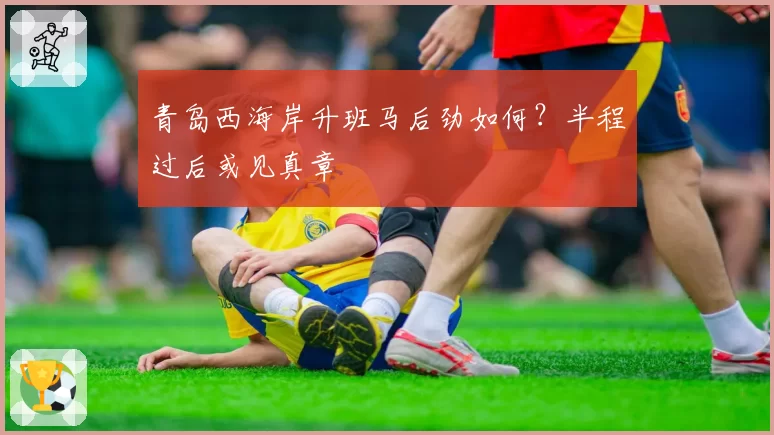 青岛西海岸升班马后劲如何？半程过后或见真章