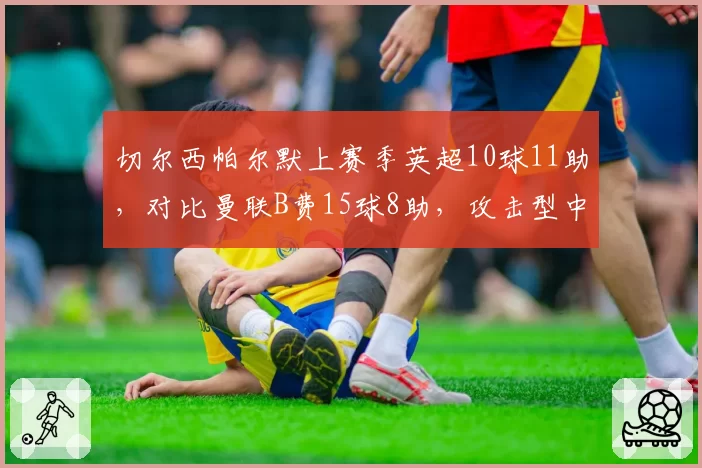 切尔西帕尔默上赛季英超10球11助，对比曼联B费15球8助，攻击型中场数据全对比