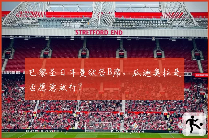 巴黎圣日耳曼欲签B席，瓜迪奥拉是否愿意放行？