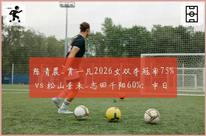 陈清晨_贾一凡2026女双夺冠率75% vs 松山奈未_志田千阳60%：中日组合巅峰对决