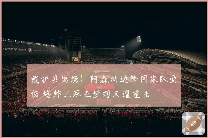 戴护具离场!阿森纳边锋国家队受伤 塔帅三冠王梦想又遭重击