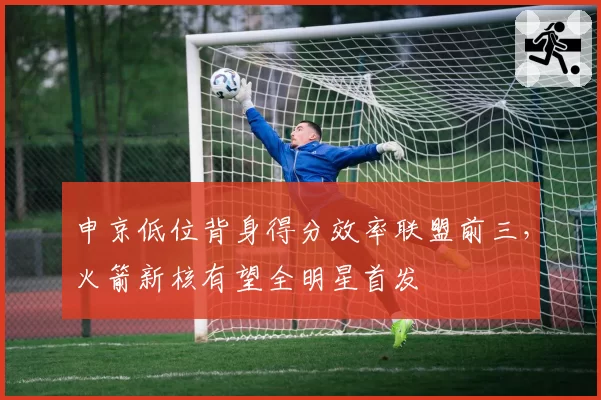 申京低位背身得分效率联盟前三，火箭新核有望全明星首发