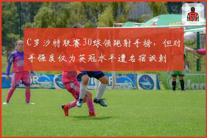 C罗沙特联赛30球领跑射手榜，但对手强度仅为英冠水平遭名宿讽刺