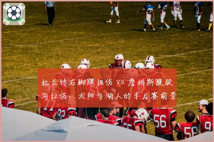 杜兰特右脚踝扭伤 vs 詹姆斯腹股沟拉伤，太阳与湖人的季后赛前景对比分析
