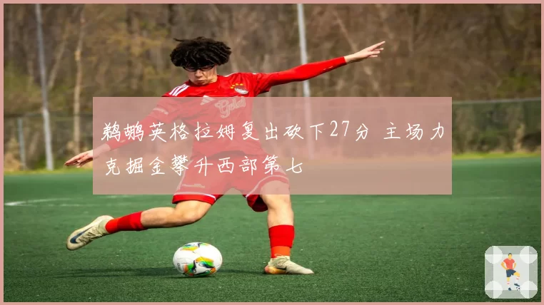 鹈鹕英格拉姆复出砍下27分 主场力克掘金攀升西部第七