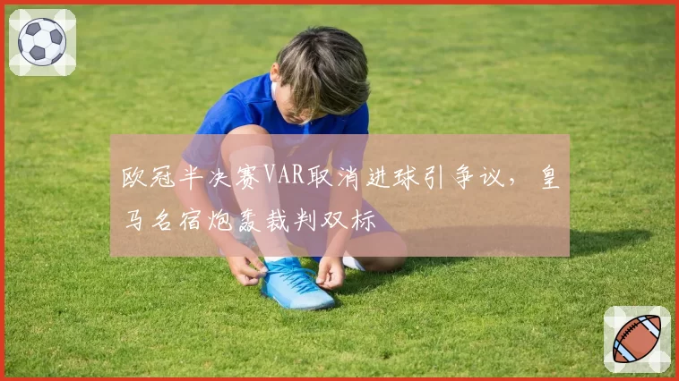 欧冠半决赛VAR取消进球引争议，皇马名宿炮轰裁判双标